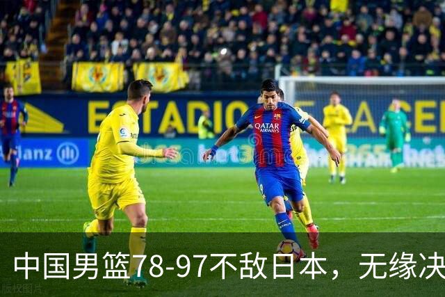 中国男篮78-97不敌日本，无缘决赛，球员表现评价惨淡