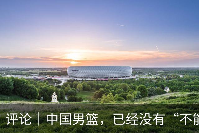 评论｜中国男篮，已经没有“不能输”的比赛了
